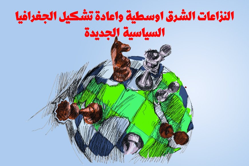 النزاعات الشرق اوسطية واعادة  تشكيل الجغرافيا السياسية الجديدة